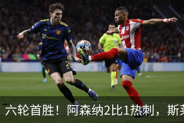 六轮首胜！阿森纳2比1热刺，斯莱格斯靠点球续命