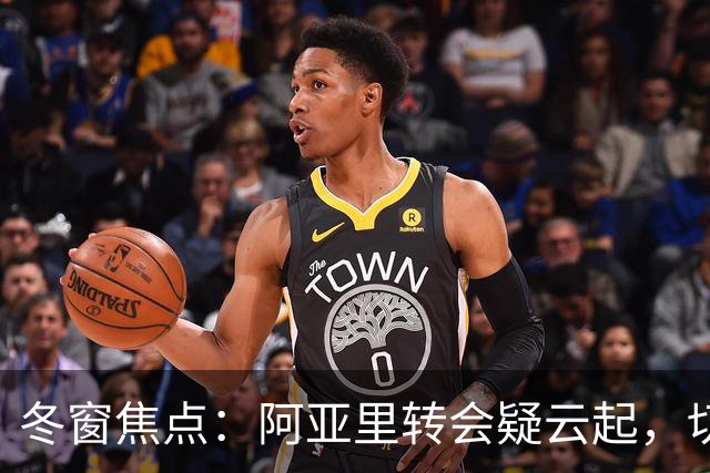冬窗焦点：阿亚里转会疑云起，切尔西成最大抢手热门