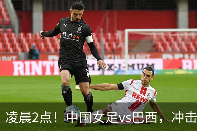 凌晨2点！中国女足vs巴西，冲击U17世界杯首个4强，传来2个好消息