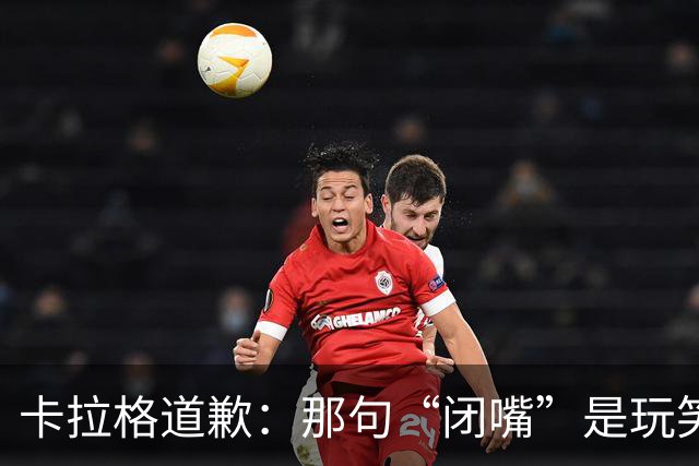 卡拉格道歉：那句“闭嘴”是玩笑，维拉老板曾威胁起诉