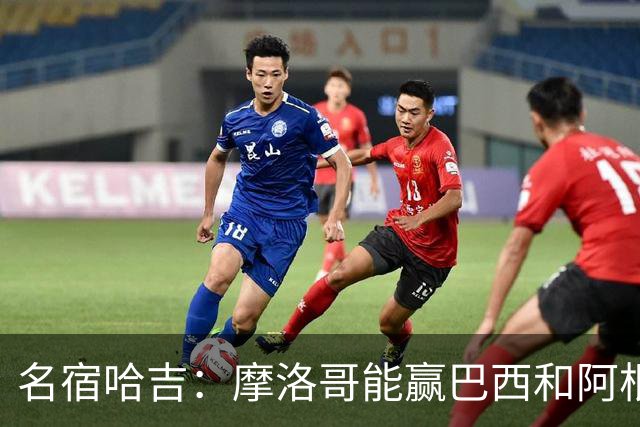名宿哈吉：摩洛哥能赢巴西和阿根廷，但后防中路有短板