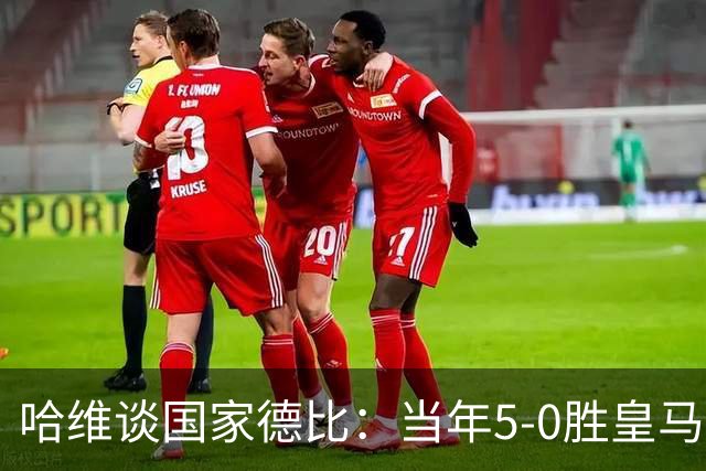哈维谈国家德比：当年5-0胜皇马比6-2更完美