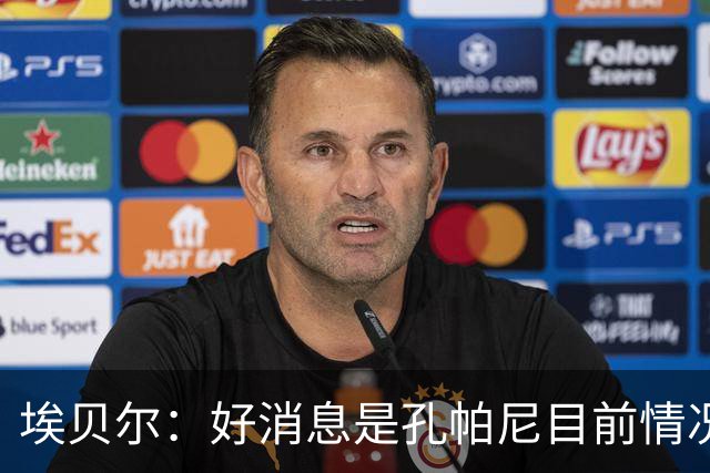 埃贝尔：好消息是孔帕尼目前情况稳定，上周他也曾出现过一些状况