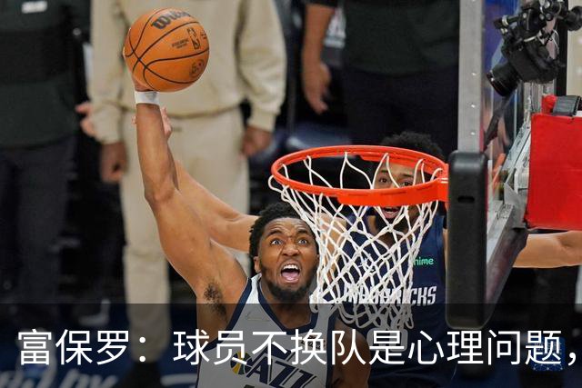 富保罗：球员不换队是心理问题，詹姆斯离队引发多米诺效应