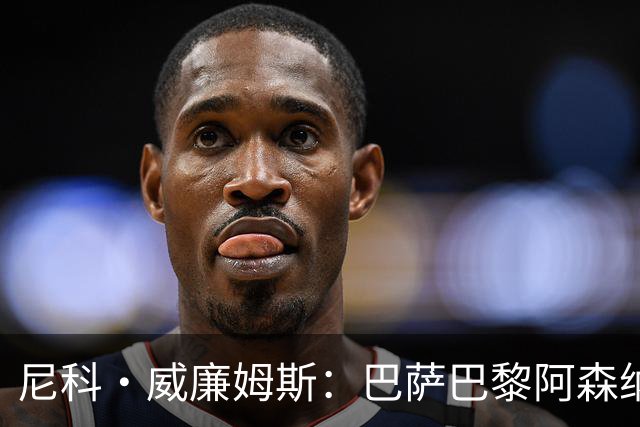 尼科·威廉姆斯：巴萨巴黎阿森纳都找过我，我对所有人说了不