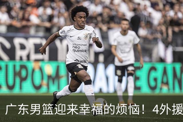广东男篮迎来幸福的烦恼！4外援挤3名额，到底裁掉谁引发球迷的广泛关注与激烈讨论
