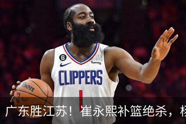 广东胜江苏！崔永熙补篮绝杀，杨溢暴走却无地位，庞峥麟16中4！
