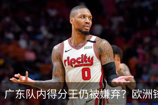 广东队内得分王仍被嫌弃？欧洲锋线外援场均20+7被批复古打法