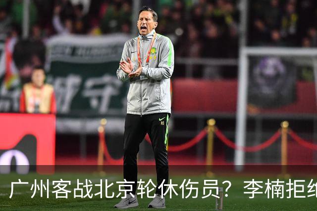 广州客战北京轮休伤员？李楠拒绝放水58分狂胜深圳恐是前车之鉴