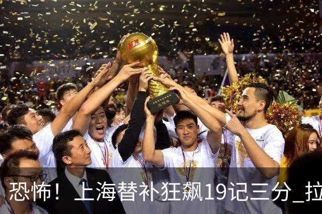 恐怖！上海替补狂飙19记三分 拉塞尔引领三人20+