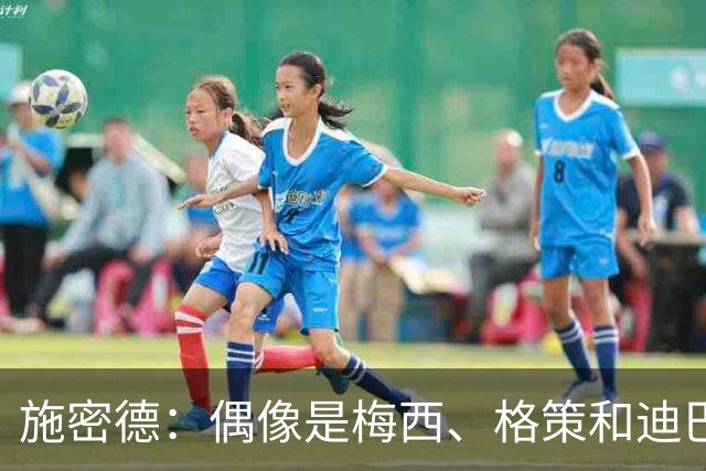 施密德：偶像是梅西、格策和迪巴拉，想成为更有创造力的球员