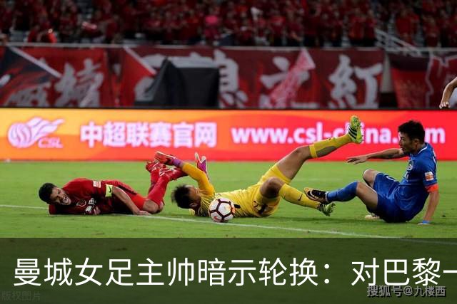 曼城女足主帅暗示轮换：对巴黎一役会有不同面孔
