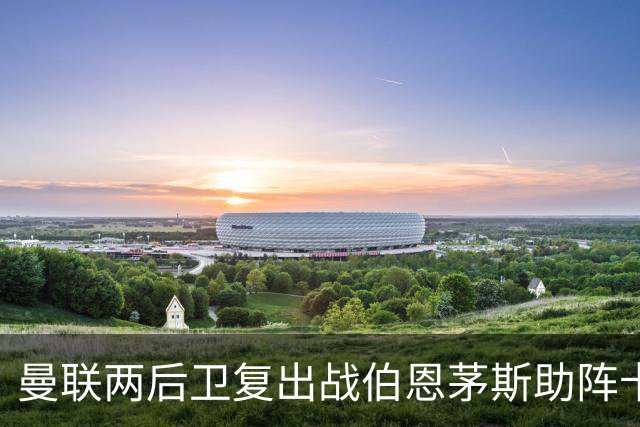 曼联两后卫复出战伯恩茅斯助阵卡里克！7人仍伤缺，B费恐继续首发