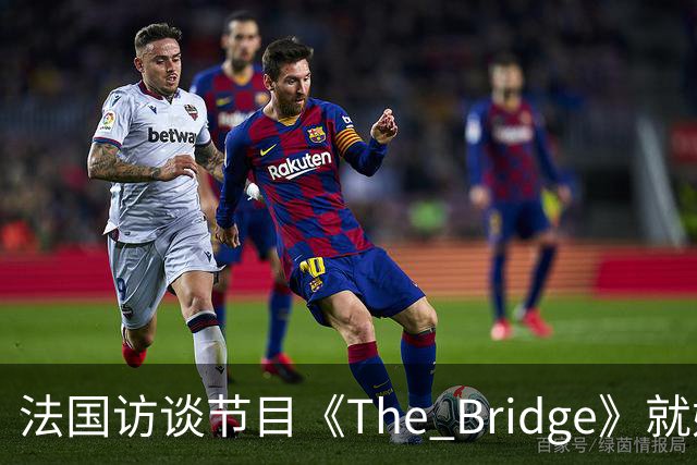 法国访谈节目《The Bridge》就姆巴佩事件道歉：视频系今年4月录制的节目花絮；我们对该视频给中国及世界各地的人们造成的冒犯深表遗憾
