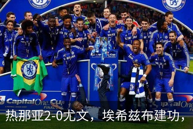 热那亚2-0尤文，埃希兹布建功，巴尔丹齐锁定胜局