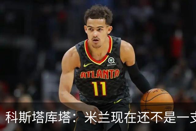 科斯塔库塔：米兰现在还不是一支争冠队，但依然很有前途