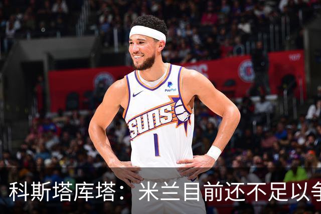 科斯塔库塔：米兰目前还不足以争冠，巴尔泰萨吉的表现让我惊喜