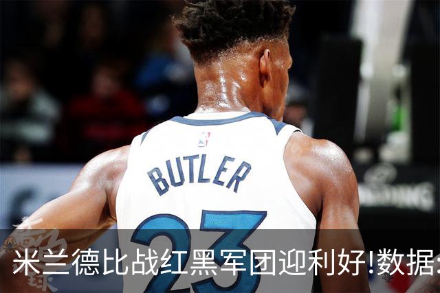 米兰德比战红黑军团迎利好!数据:国米破咒不易