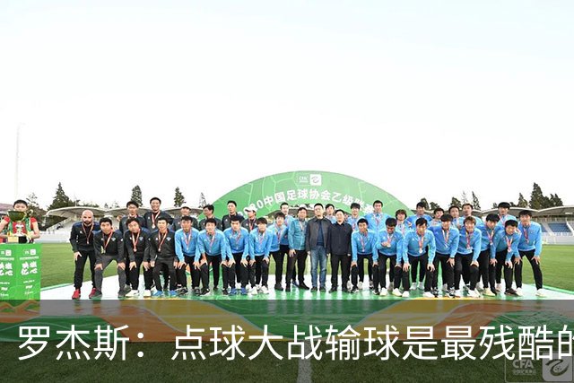 罗杰斯：点球大战输球是最残酷的；绝不会责怪罚丢点球的队友