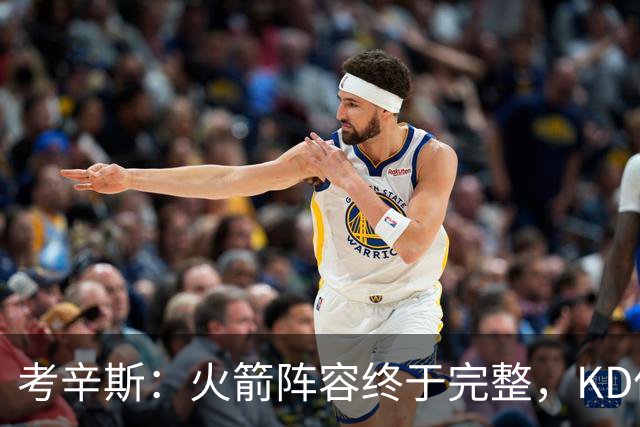 考辛斯：火箭阵容终于完整，KD依然出色亚当斯回归是巨大提升