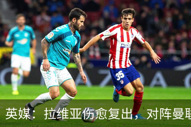 英媒：拉维亚伤愈复出，对阵曼联表现出色有望竞争首发
