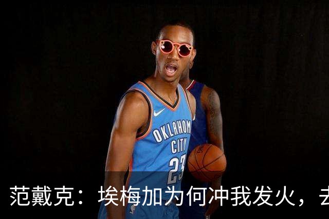 范戴克：埃梅加为何冲我发火，去问他，他想通过什么进荷兰队