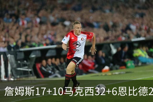 詹姆斯17+10马克西32+6恩比德24+7 76人逆转骑士2连胜