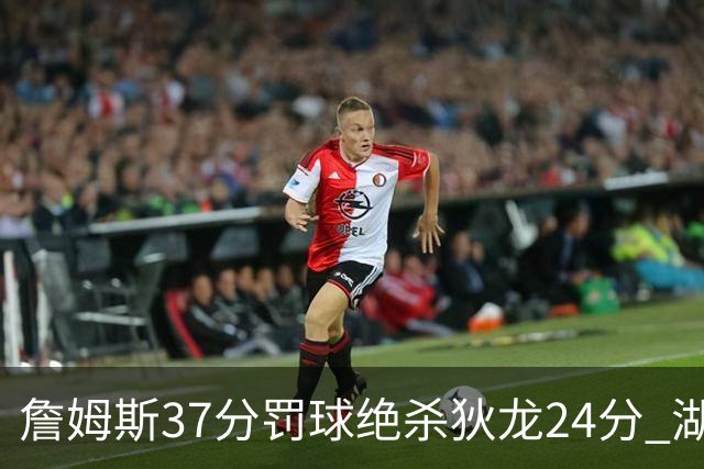 詹姆斯37分罚球绝杀狄龙24分 湖人1分险胜火箭