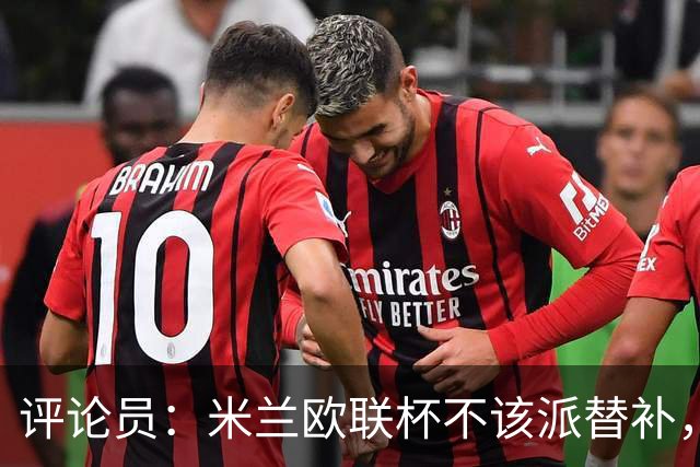 评论员：米兰欧联杯不该派替补，这件球衣必须得到尊重