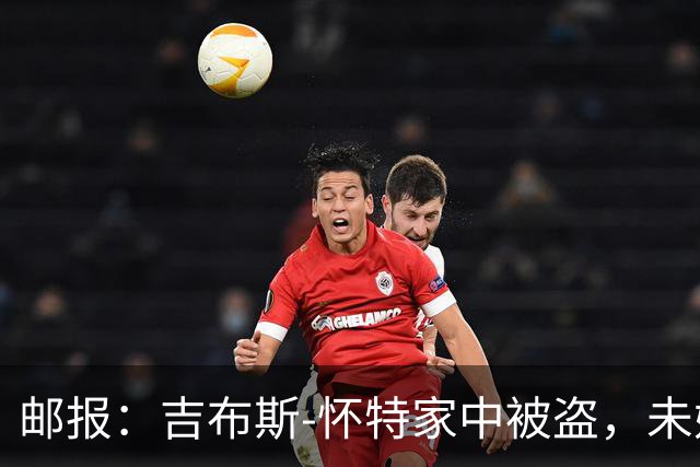 邮报：吉布斯-怀特家中被盗，未婚妻表示非常不安感觉很糟糕