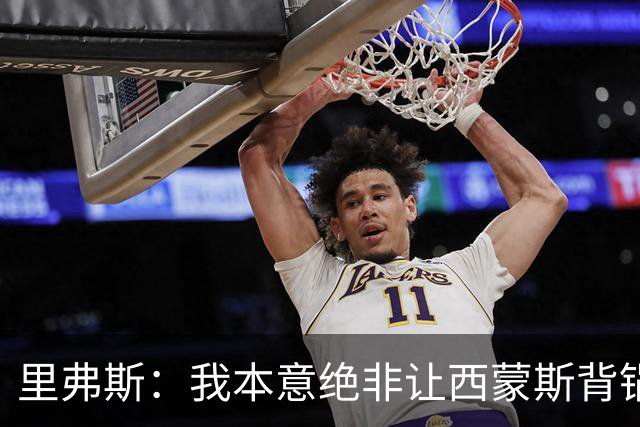 里弗斯：我本意绝非让西蒙斯背锅，但我们的关系毁了