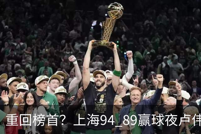 重回榜首？上海94 89赢球夜卢伟偏不夸古德温30+11，反手把拉塞尔和麦基的防守底裤当众扯了下来