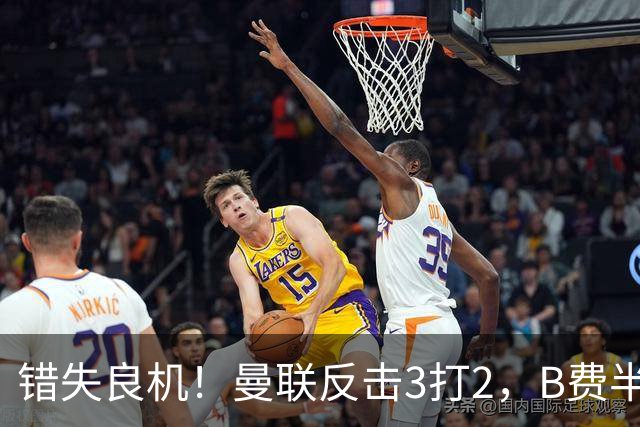 错失良机！曼联反击3打2，B费半单刀左脚凌空打飞