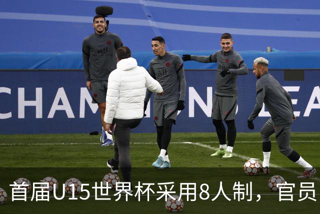 首届U15世界杯采用8人制，官员：这样节奏快，让竞争更均衡