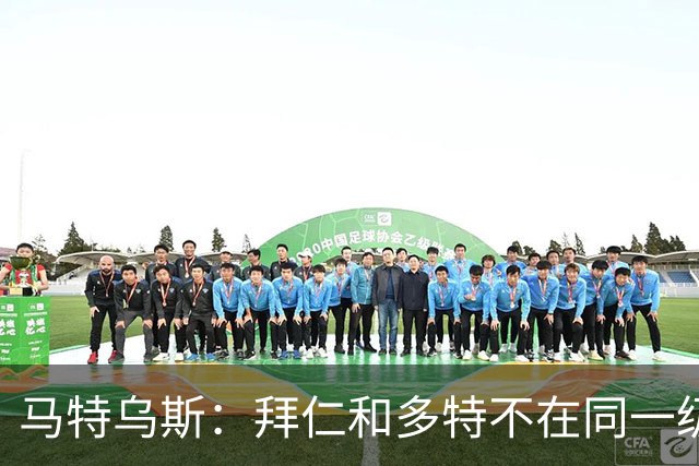 马特乌斯：拜仁和多特不在同一级别，德国德比拜仁获胜没悬念
