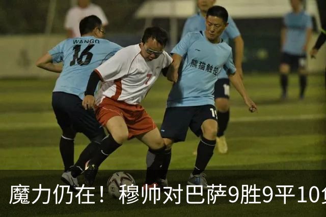 魔力仍在！穆帅对巴萨9胜9平10负，国家德比近6场不败