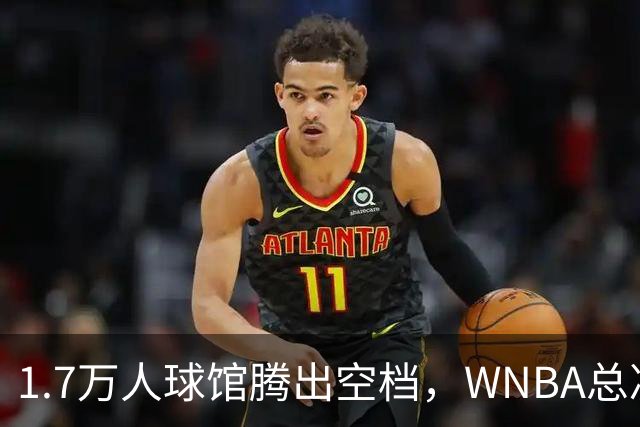 1.7万人球馆腾出空档，WNBA总决赛G6改到周五凌晨0点30分