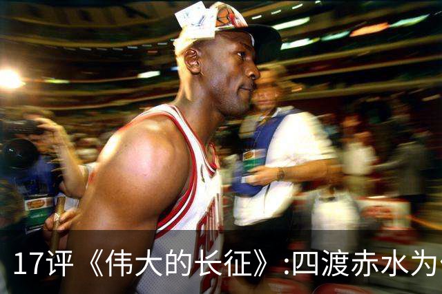 17评《伟大的长征》:四渡赤水为什么是毛泽东的“得意之作”