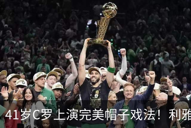 41岁C罗上演完美帽子戏法！利雅得胜利5-3豪取5连胜 26岁巨星4助攻