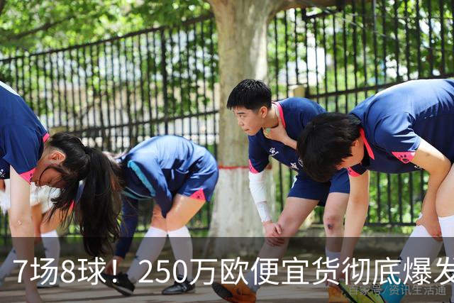 7场8球！250万欧便宜货彻底爆发，新东家赚翻老东家后悔，3大豪门哄抢