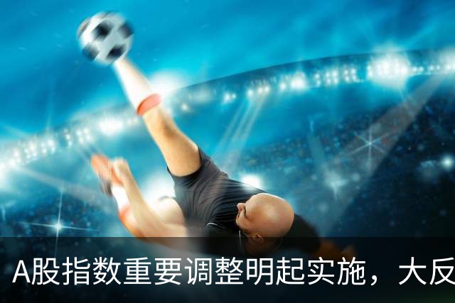 A股指数重要调整明起实施，大反攻即将开始