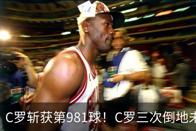 C罗斩获第981球！C罗三次倒地未获哨 马宁不吹C罗倒地引两极评价