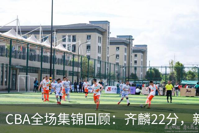 CBA全场集锦回顾：齐麟22分，新疆大胜天津