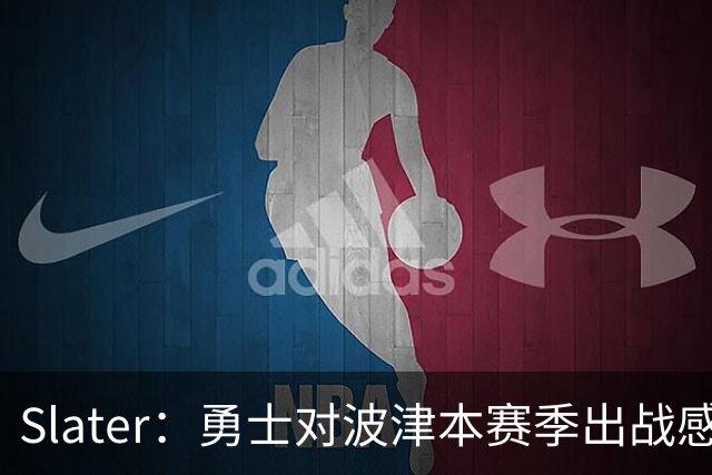 Slater：勇士对波津本赛季出战感到悲观 正探索交易但会保持耐心