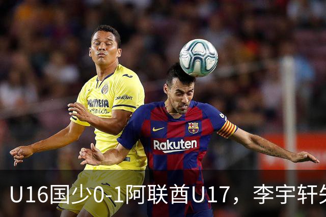 U16国少0-1阿联酋U17，李宇轩失良机，吴比乐禁区内遭肘击未判